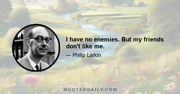 I have no enemies. But my friends don't like me.