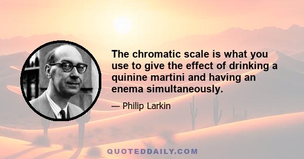 The chromatic scale is what you use to give the effect of drinking a quinine martini and having an enema simultaneously.
