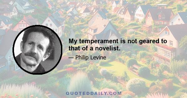 My temperament is not geared to that of a novelist.