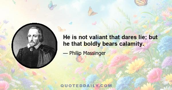 He is not valiant that dares lie; but he that boldly bears calamity.