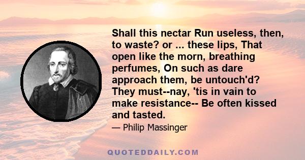 Shall this nectar Run useless, then, to waste? or ... these lips, That open like the morn, breathing perfumes, On such as dare approach them, be untouch'd? They must--nay, 'tis in vain to make resistance-- Be often