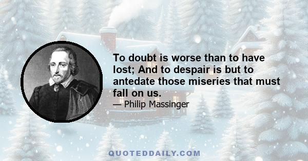 To doubt is worse than to have lost; And to despair is but to antedate those miseries that must fall on us.