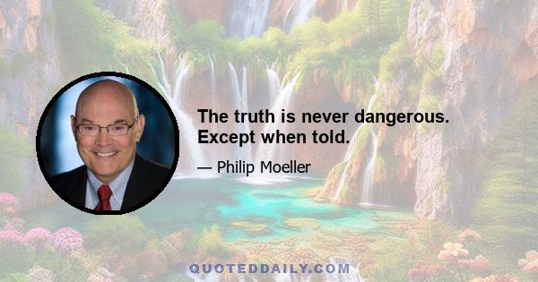 The truth is never dangerous. Except when told.
