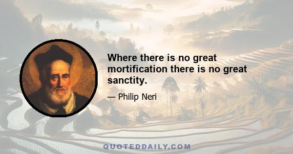 Where there is no great mortification there is no great sanctity.