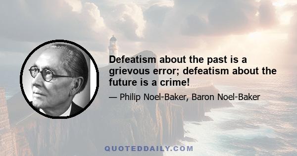 Defeatism about the past is a grievous error; defeatism about the future is a crime!