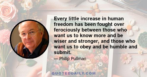 Every little increase in human freedom has been fought over ferociously between those who want us to know more and be wiser and stronger, and those who want us to obey and be humble and submit.