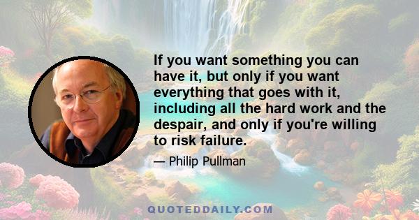 If you want something you can have it, but only if you want everything that goes with it, including all the hard work and the despair, and only if you're willing to risk failure.