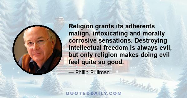 Religion grants its adherents malign, intoxicating and morally corrosive sensations. Destroying intellectual freedom is always evil, but only religion makes doing evil feel quite so good.