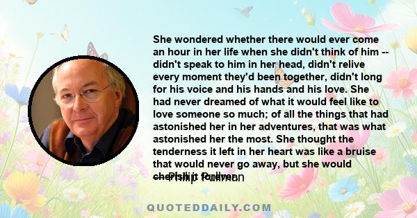 She wondered whether there would ever come an hour in her life when she didn't think of him -- didn't speak to him in her head, didn't relive every moment they'd been together, didn't long for his voice and his hands