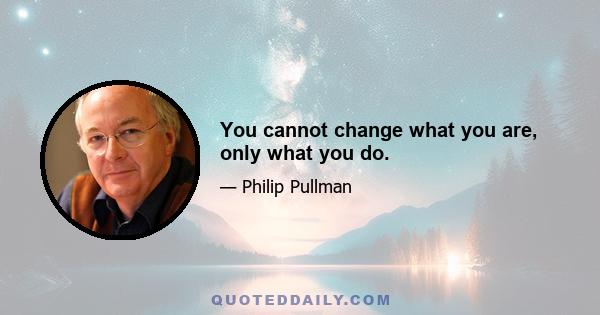 You cannot change what you are, only what you do.