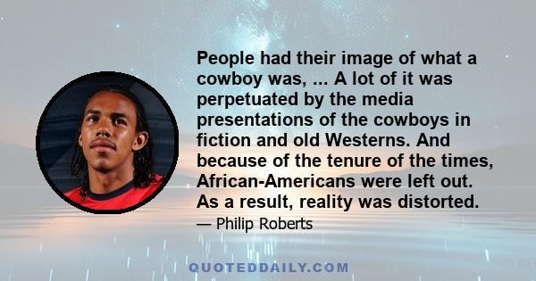 People had their image of what a cowboy was, ... A lot of it was perpetuated by the media presentations of the cowboys in fiction and old Westerns. And because of the tenure of the times, African-Americans were left