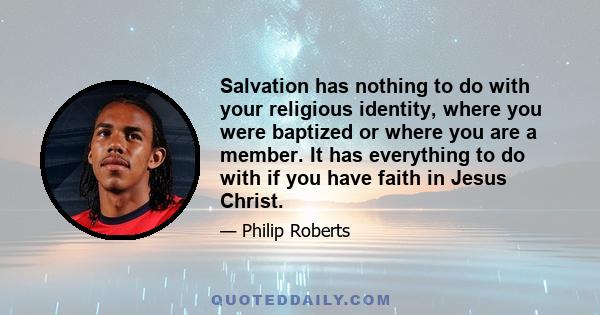 Salvation has nothing to do with your religious identity, where you were baptized or where you are a member. It has everything to do with if you have faith in Jesus Christ.