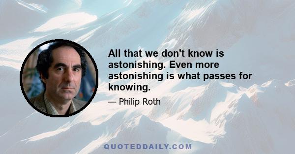 All that we don't know is astonishing. Even more astonishing is what passes for knowing.