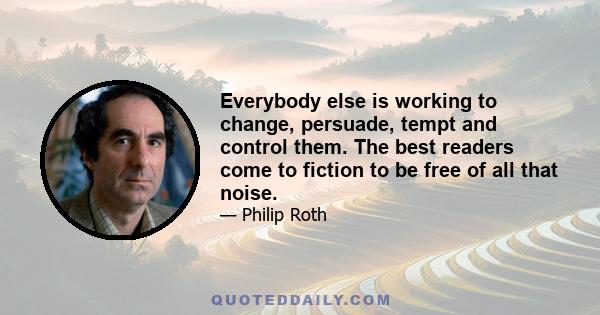 Everybody else is working to change, persuade, tempt and control them. The best readers come to fiction to be free of all that noise.