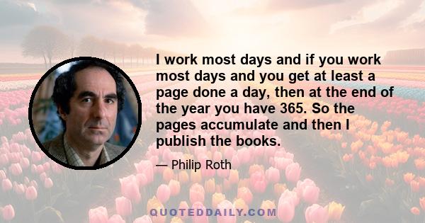 I work most days and if you work most days and you get at least a page done a day, then at the end of the year you have 365. So the pages accumulate and then I publish the books.