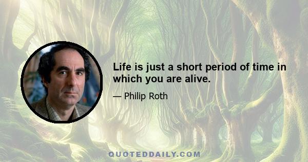 Life is just a short period of time in which you are alive.