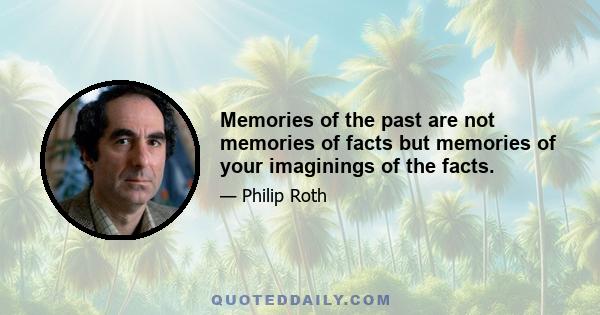 Memories of the past are not memories of facts but memories of your imaginings of the facts.