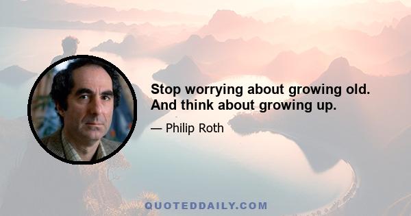 Stop worrying about growing old. And think about growing up.