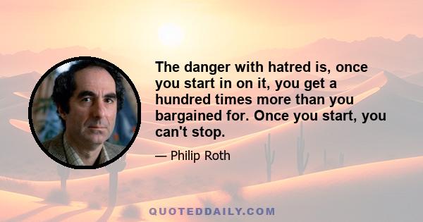 The danger with hatred is, once you start in on it, you get a hundred times more than you bargained for. Once you start, you can't stop.