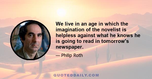 We live in an age in which the imagination of the novelist is helpless against what he knows he is going to read in tomorrow's newspaper.