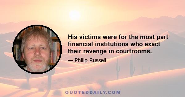 His victims were for the most part financial institutions who exact their revenge in courtrooms.