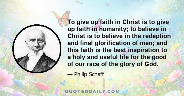 To give up faith in Christ is to give up faith in humanity; to believe in Christ is to believe in the redeption and final glorification of men; and this faith is the best inspiration to a holy and useful life for the