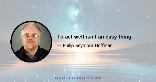 To act well isn't an easy thing.