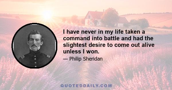I have never in my life taken a command into battle and had the slightest desire to come out alive unless I won.