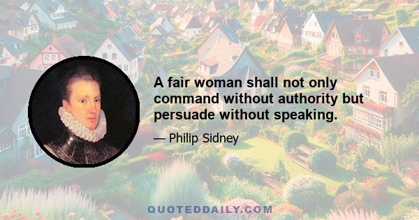 A fair woman shall not only command without authority but persuade without speaking.