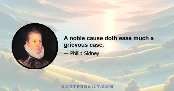 A noble cause doth ease much a grievous case.