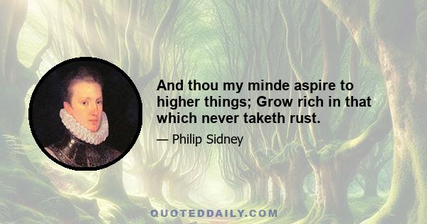 And thou my minde aspire to higher things; Grow rich in that which never taketh rust.