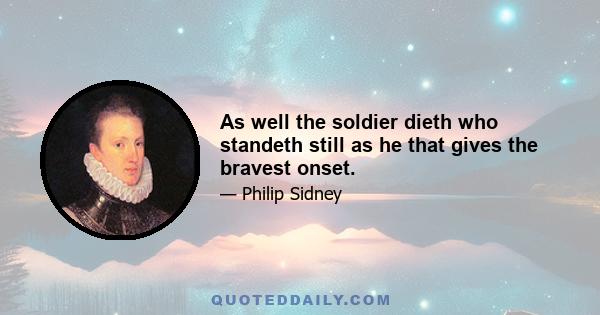 As well the soldier dieth who standeth still as he that gives the bravest onset.