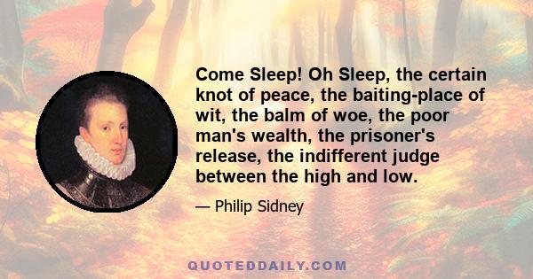 Come Sleep! Oh Sleep, the certain knot of peace, the baiting-place of wit, the balm of woe, the poor man's wealth, the prisoner's release, the indifferent judge between the high and low.