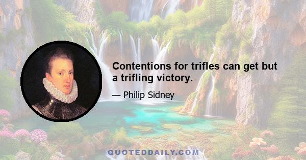 Contentions for trifles can get but a trifling victory.