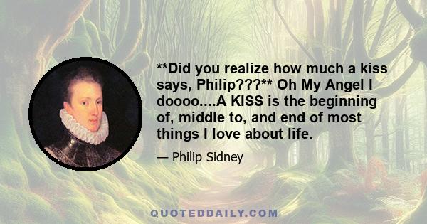 **Did you realize how much a kiss says, Philip???** Oh My Angel I doooo....A KISS is the beginning of, middle to, and end of most things I love about life.