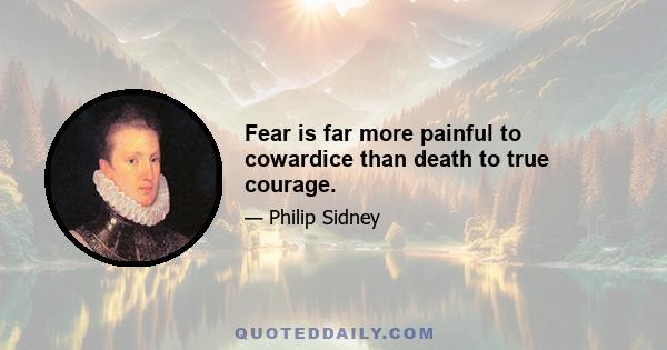 Fear is far more painful to cowardice than death to true courage.