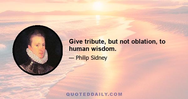 Give tribute, but not oblation, to human wisdom.