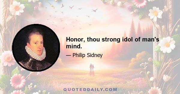 Honor, thou strong idol of man's mind.