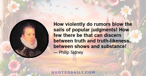 How violently do rumors blow the sails of popular judgments! How few there be that can discern between truth and truth-likeness, between shows and substance!