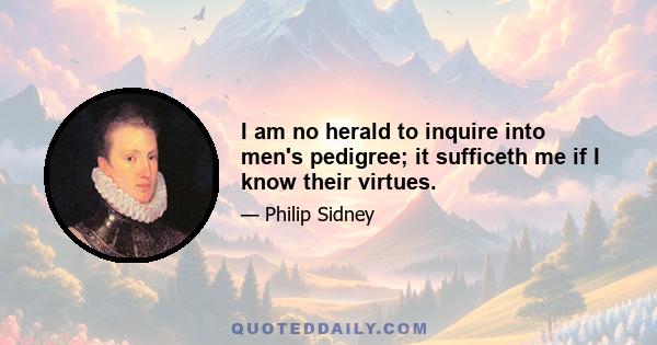 I am no herald to inquire into men's pedigree; it sufficeth me if I know their virtues.