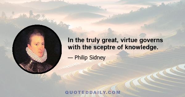 In the truly great, virtue governs with the sceptre of knowledge.