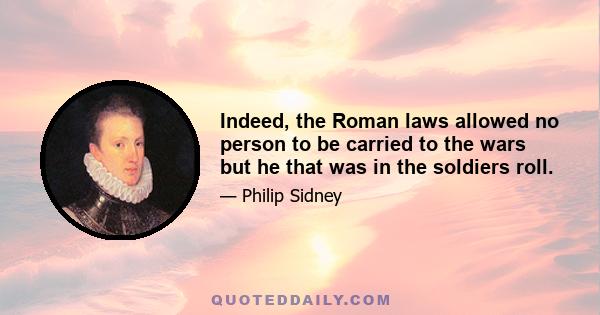 Indeed, the Roman laws allowed no person to be carried to the wars but he that was in the soldiers roll.