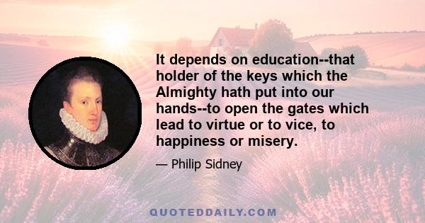 It depends on education--that holder of the keys which the Almighty hath put into our hands--to open the gates which lead to virtue or to vice, to happiness or misery.