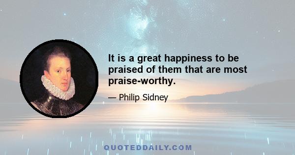 It is a great happiness to be praised of them that are most praise-worthy.