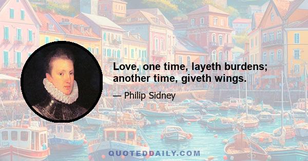 Love, one time, layeth burdens; another time, giveth wings.