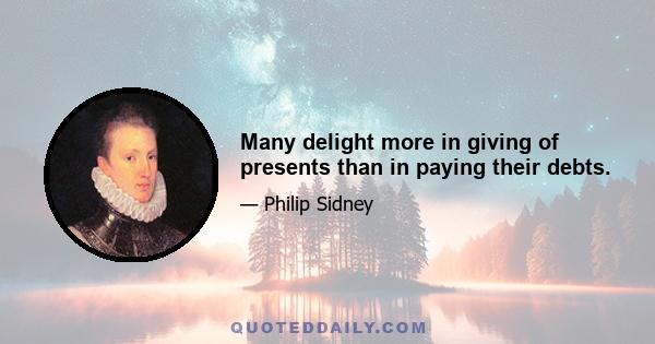 Many delight more in giving of presents than in paying their debts.