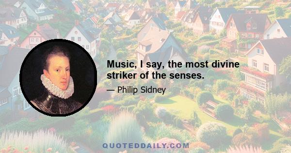 Music, I say, the most divine striker of the senses.