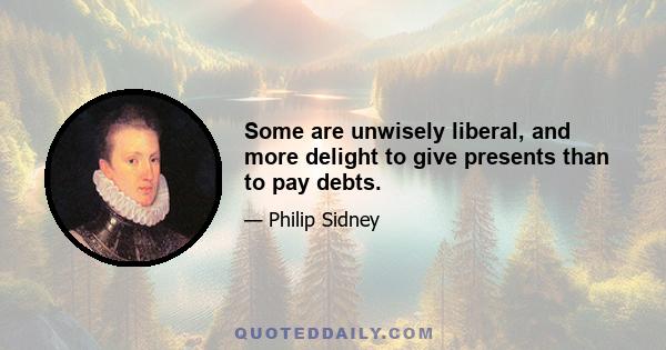 Some are unwisely liberal, and more delight to give presents than to pay debts.