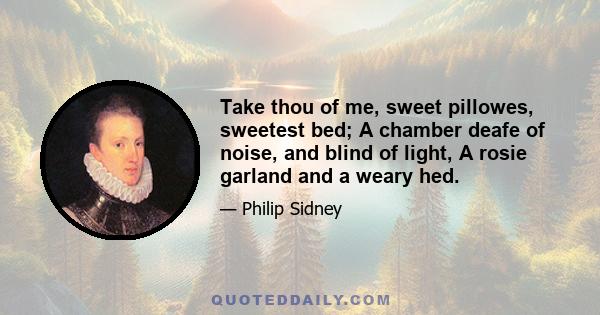 Take thou of me, sweet pillowes, sweetest bed; A chamber deafe of noise, and blind of light, A rosie garland and a weary hed.