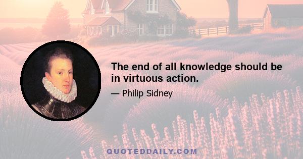 The end of all knowledge should be in virtuous action.